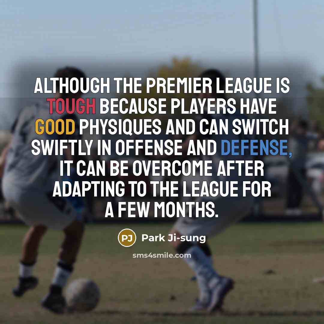 “Although the Premier League is tough because players have good physiques and can switch swiftly in offense and defense, it can be overcome after adapting to the league for a few months.” quote by Park Ji-sung
