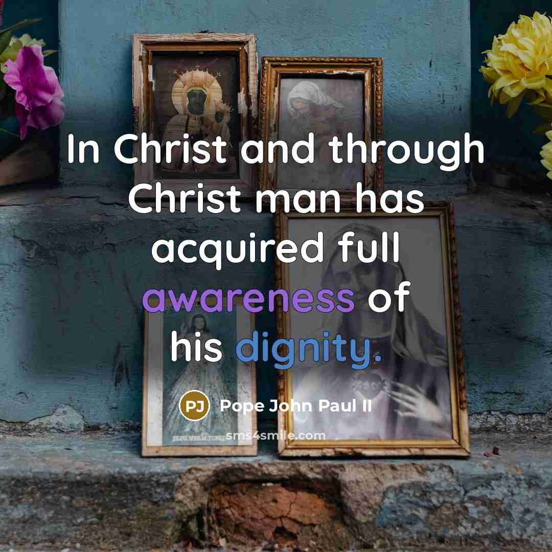 “In Christ and through Christ man has acquired full awareness of his dignity.” quote by Pope John Paul II