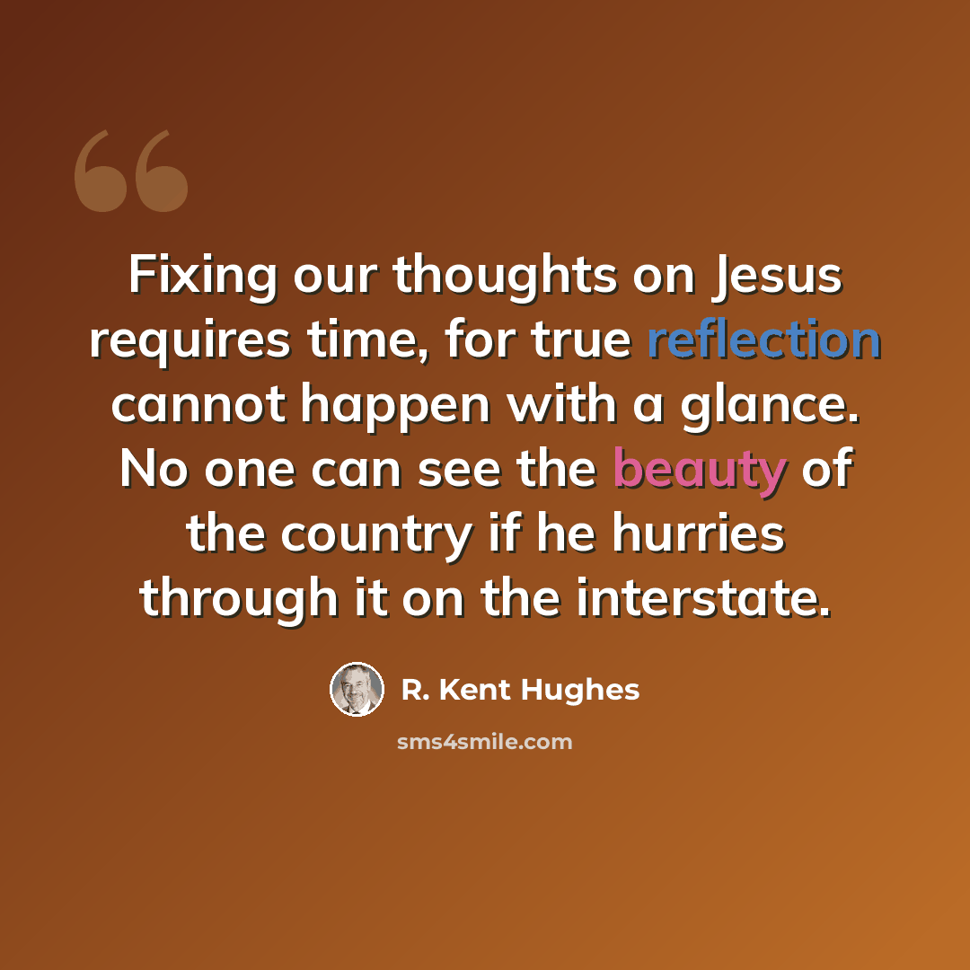 “Fixing our thoughts on Jesus requires time, for true reflection cannot happen with a glance. No one can see the beauty of the country if he hurries through it on the interstate.” quote by R. Kent Hughes