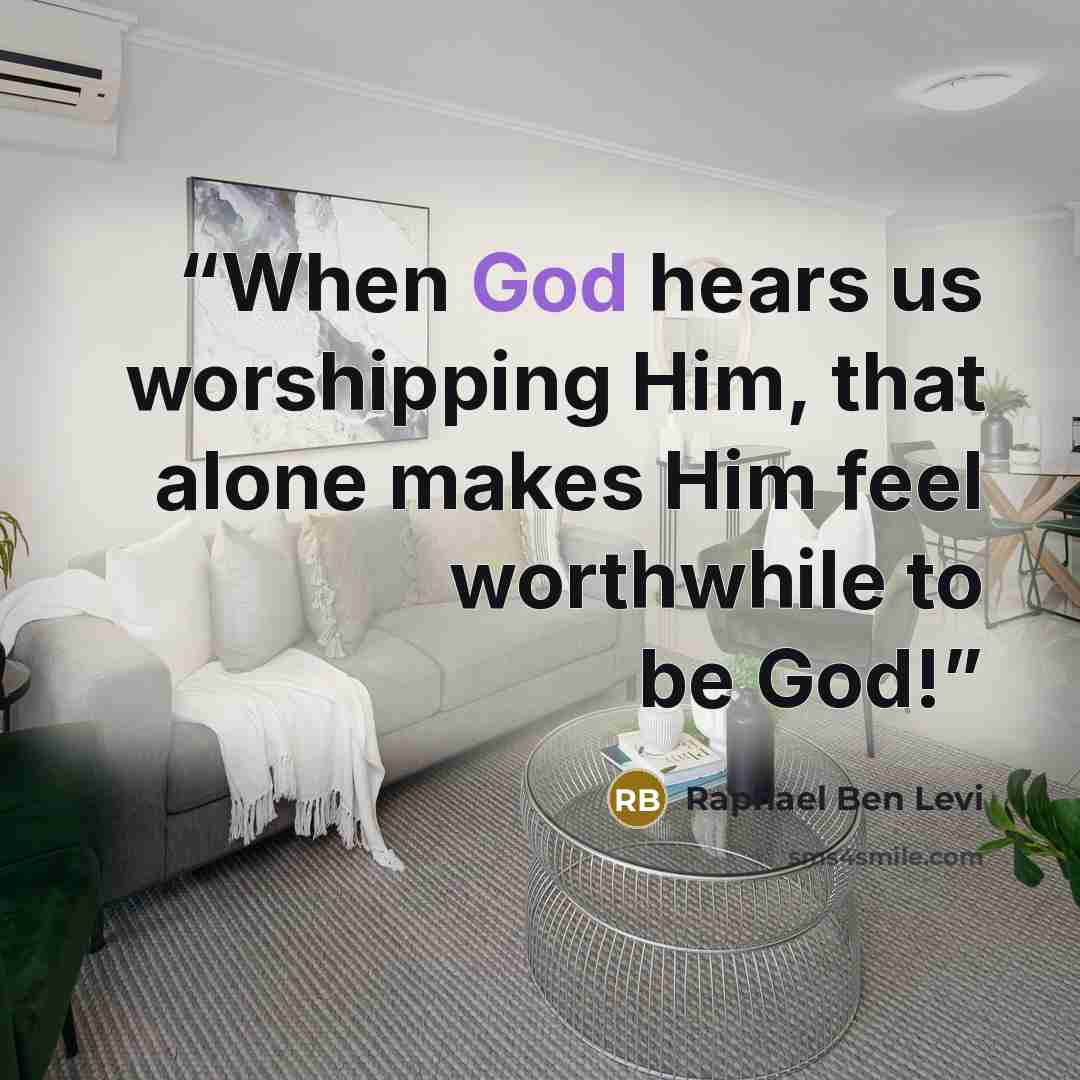 “When God hears us worshipping Him, that alone makes Him feel worthwhile to be God!” quote by Raphael Ben Levi
