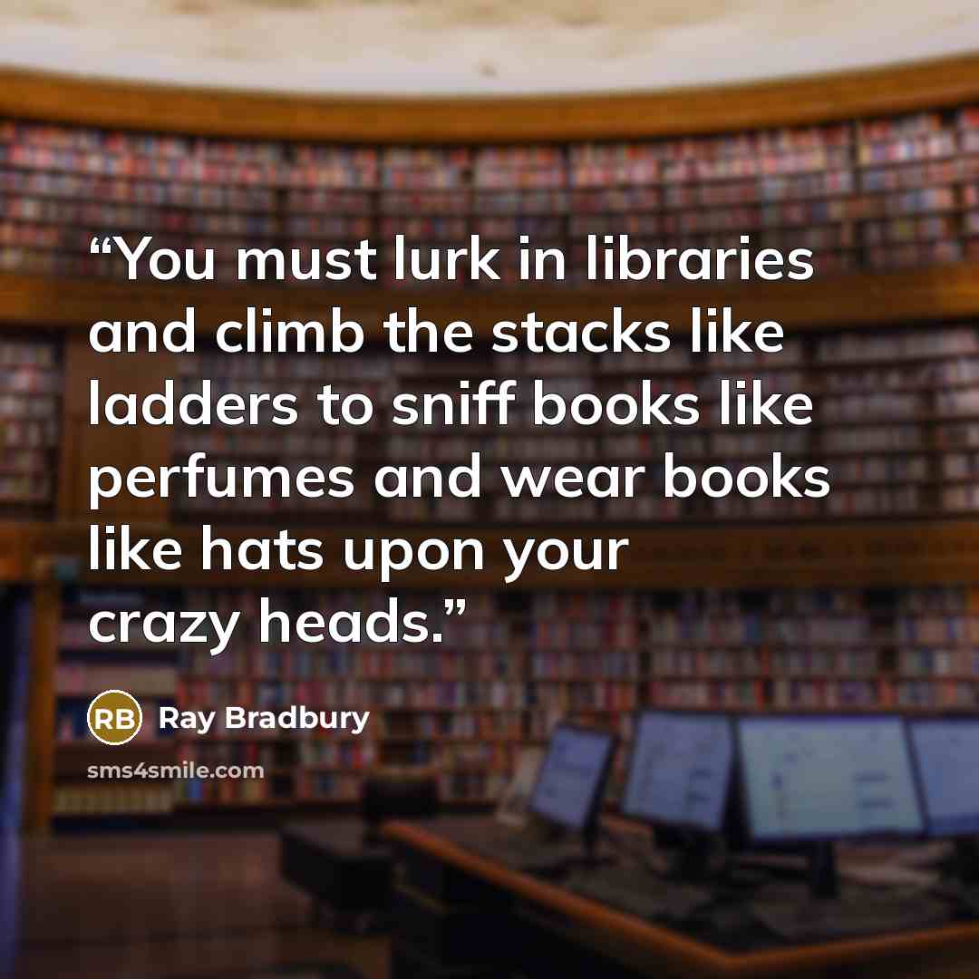 “You must lurk in libraries and climb the stacks like ladders to sniff books like perfumes and wear books like hats upon your crazy heads.” quote by Ray Bradbury
