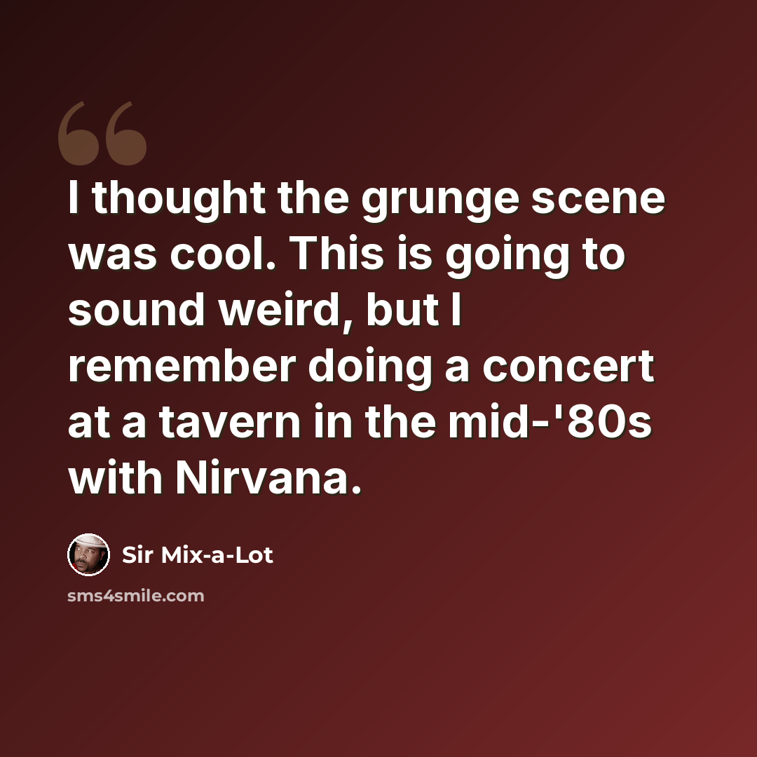 “I thought the grunge scene was cool. This is going to sound weird, but I remember doing a concert at a tavern in the mid-'80s with Nirvana.” quote by Sir Mix-a-Lot