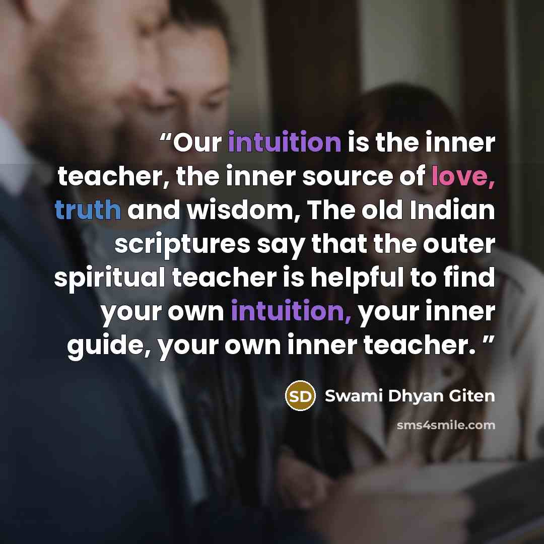 “Our intuition is the inner teacher, the inner source of love, truth and wisdom, The old Indian scriptures say that the outer spiritual teacher is helpful to find your own intuition, your inner guide, your own inner teacher.” quote by Swami Dhyan Giten