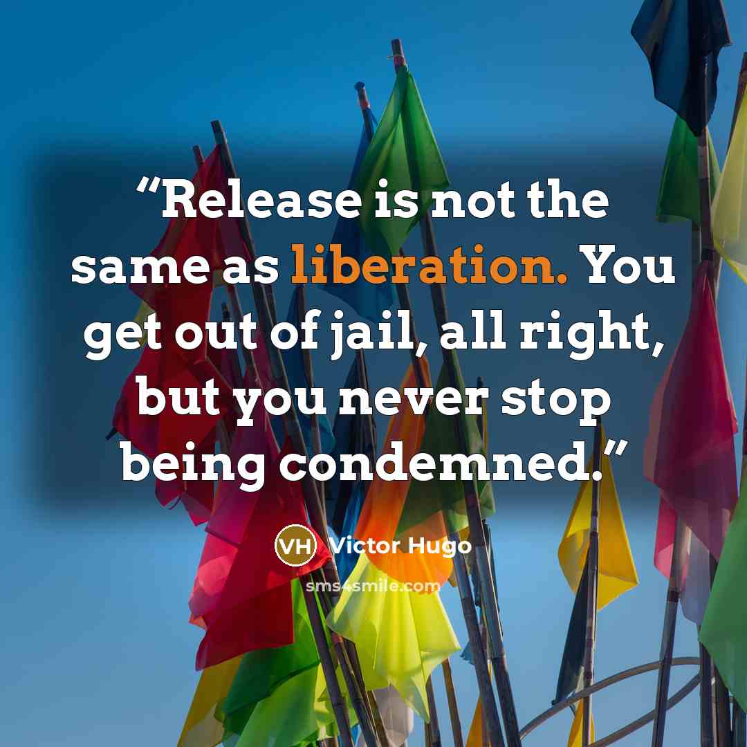 “Release is not the same as liberation. You get out of jail, all right, but you never stop being condemned.” quote by Victor Hugo