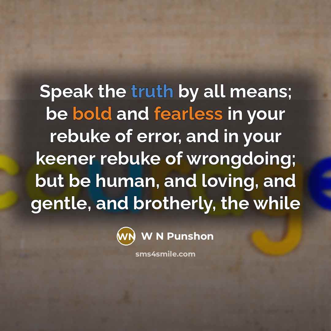 “Speak the truth by all means; be bold and fearless in your rebuke of error, and in your keener rebuke of wrongdoing; but be human, and loving, and gentle, and brotherly, the while” quote by W N Punshon