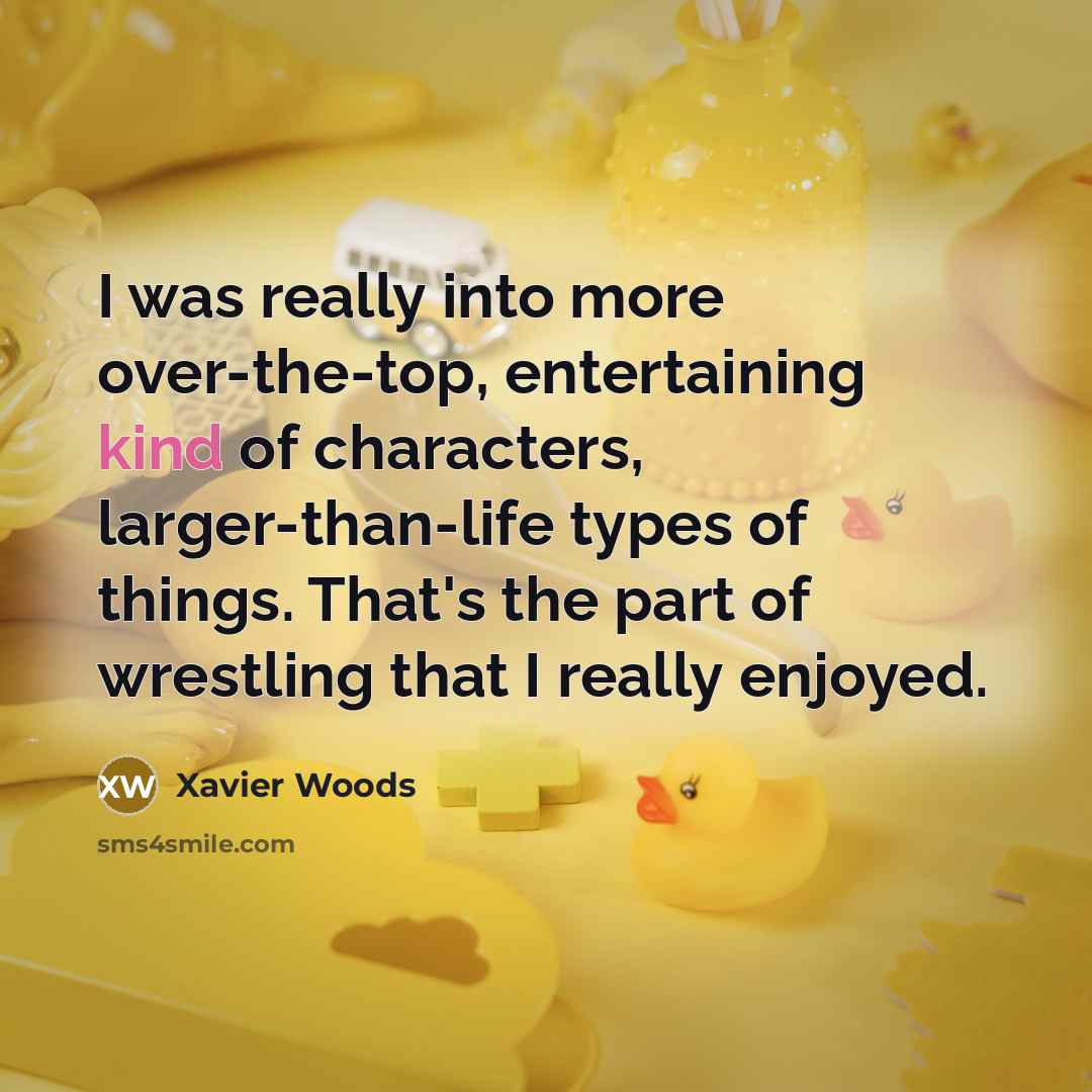 “I was really into more over-the-top, entertaining kind of characters, larger-than-life types of things. That's the part of wrestling that I really enjoyed.” quote by Xavier Woods