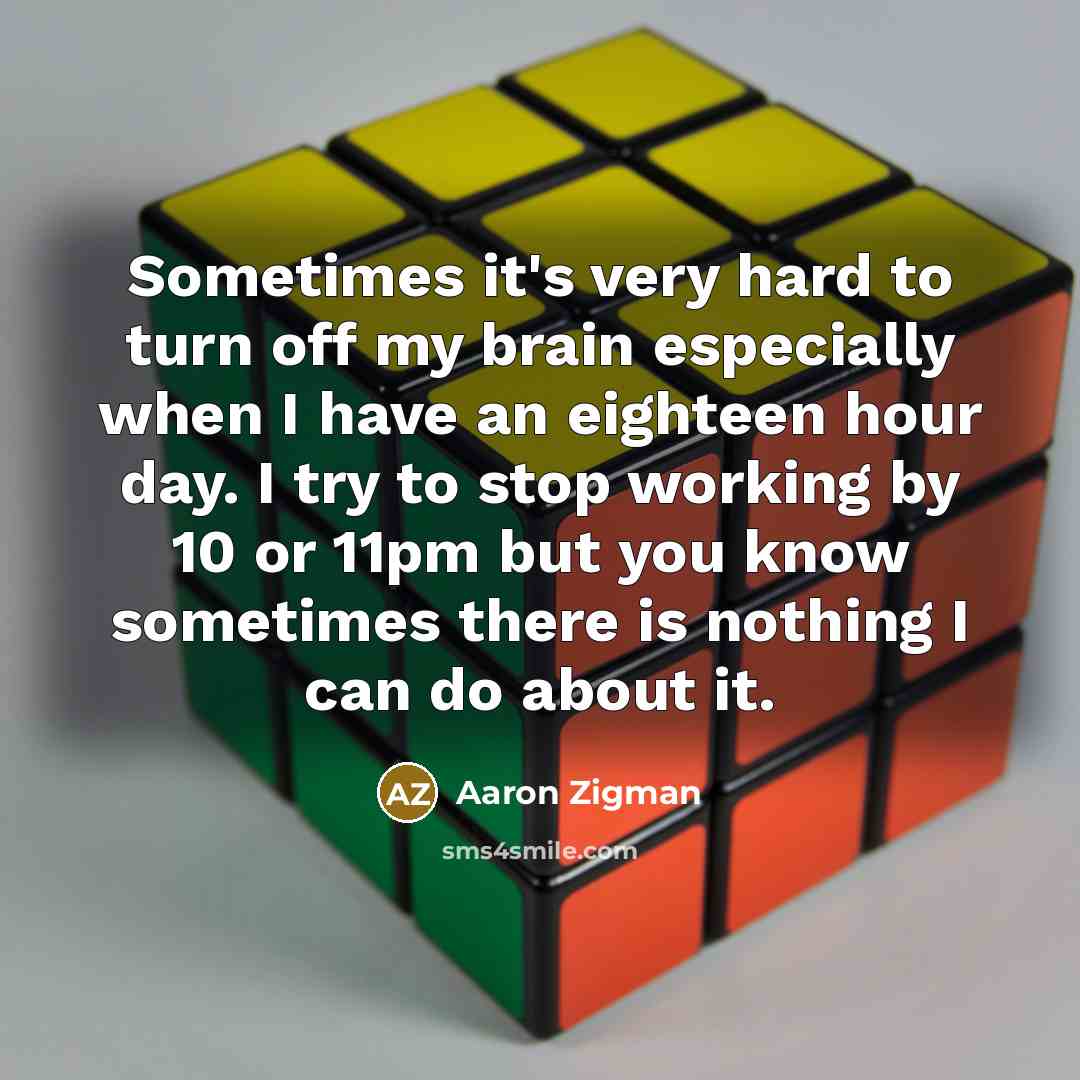 “Sometimes it's very hard to turn off my brain especially when I have an eighteen hour day. I try to stop working by 10 or 11pm but you know sometimes there is nothing I can do about it.” quote by Aaron Zigman