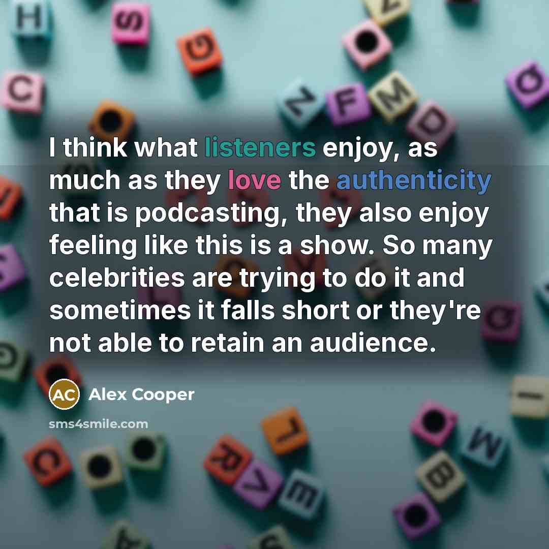 “I think what listeners enjoy, as much as they love the authenticity that is podcasting, they also enjoy feeling like this is a show. So many celebrities are trying to do it and sometimes it falls short or they're not able to retain an audience.” quote by Alex Cooper