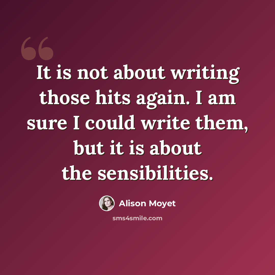 “It is not about writing those hits again. I am sure I could write them, but it is about the sensibilities.” quote by Alison Moyet