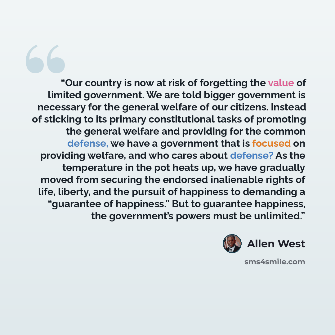 “Our country is now at risk of forgetting the value of limited government. We are told bigger government is necessary for the general welfare of our citizens. Instead of sticking to its primary constitutional tasks of promoting the general welfare and providing for the common defense, we have a…” quote by Allen West