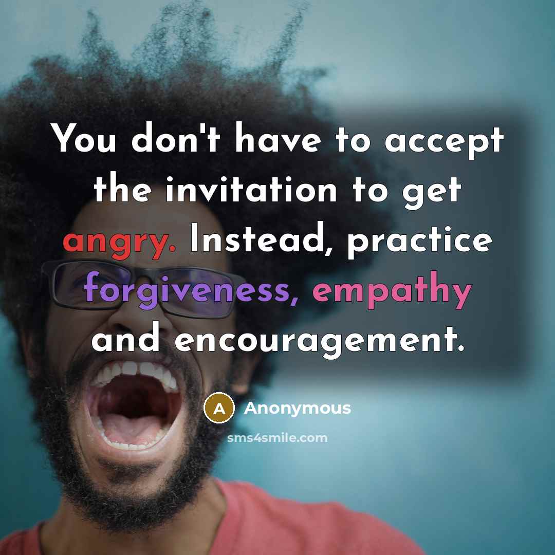 “You don't have to accept the invitation to get angry. Instead, practice forgiveness, empathy and encouragement.” quote by Anonymous