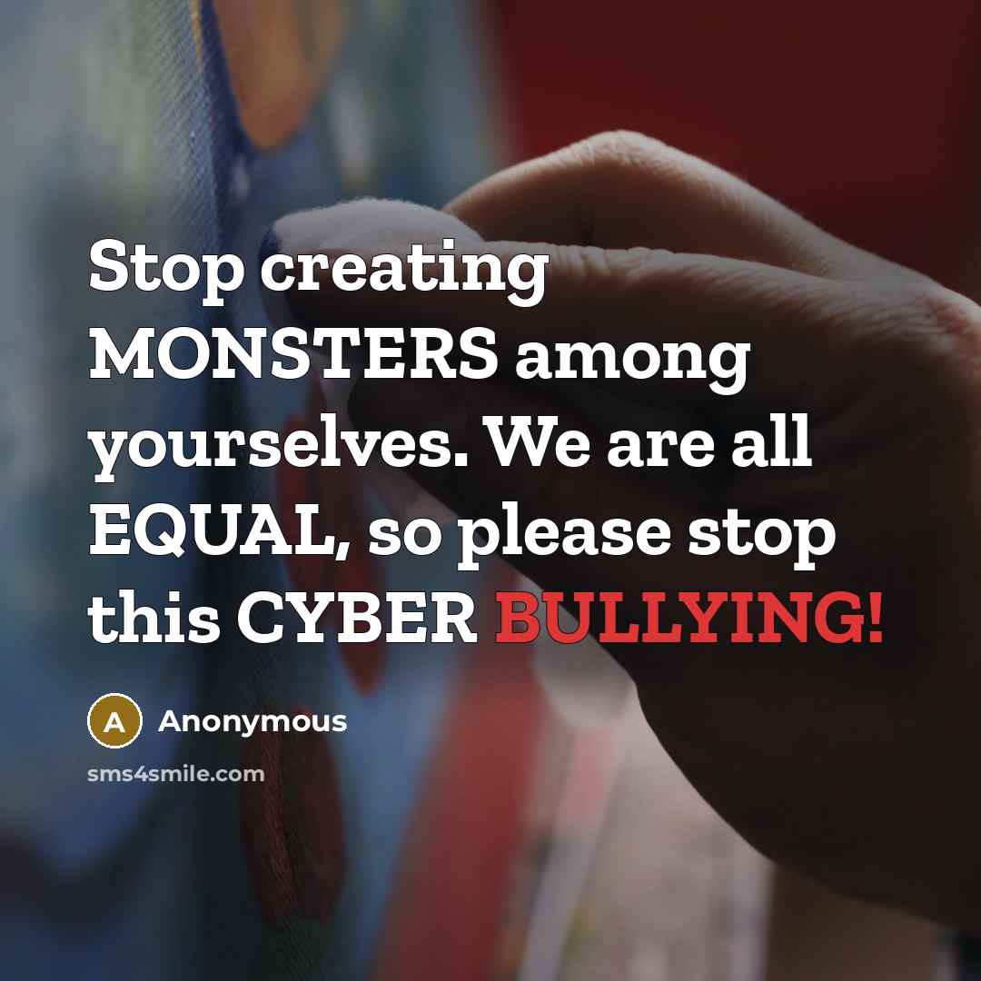 “Stop creating MONSTERS among yourselves. We are all EQUAL, so please stop this CYBER BULLYING!” quote by Anonymous