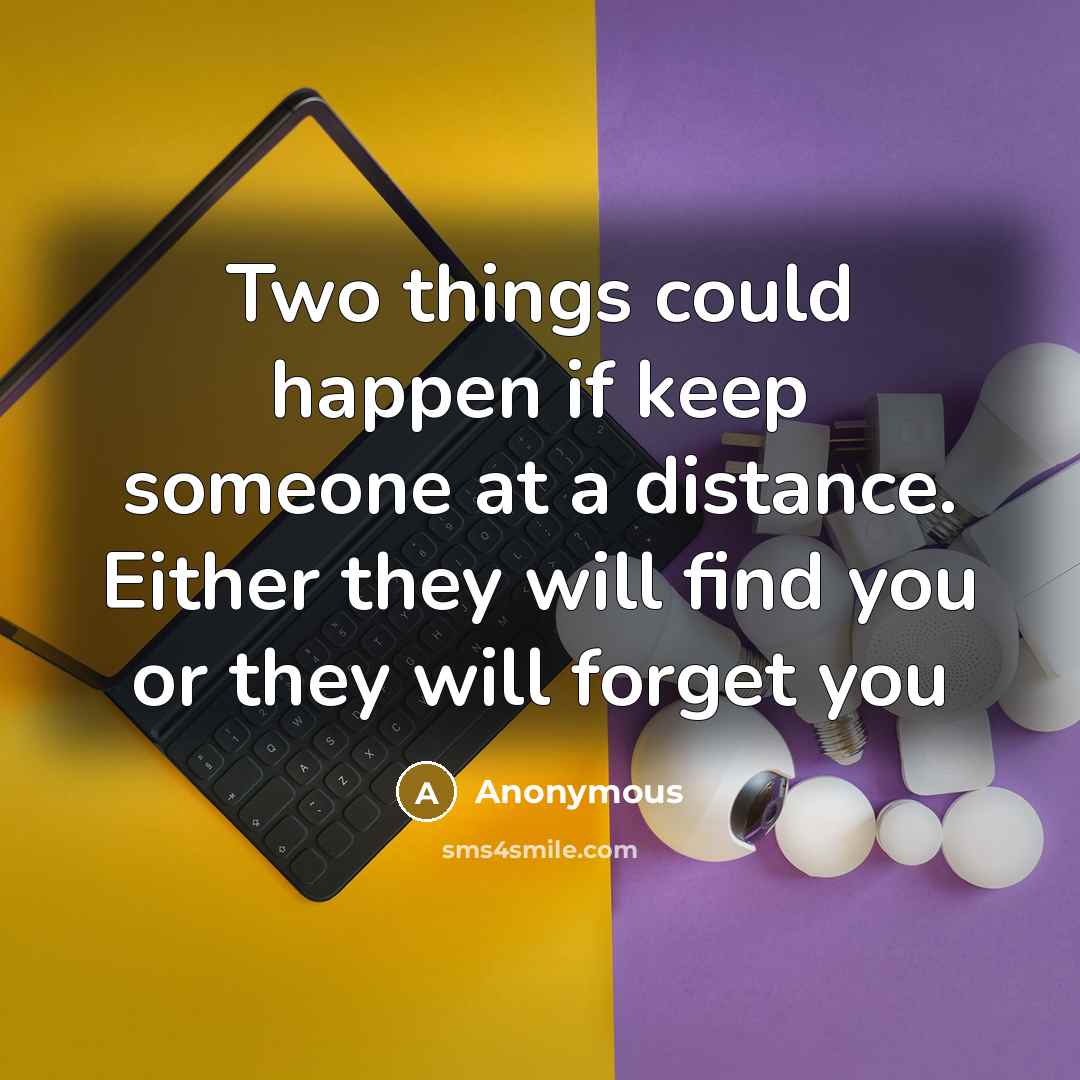 “Two things could happen if keep someone at a distance. Either they will find you or they will forget you” quote by Anonymous