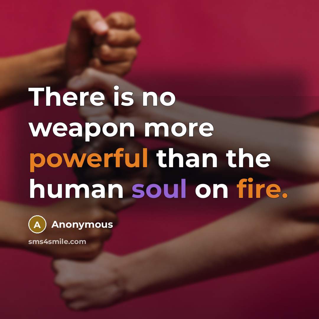 “There is no weapon more powerful than the human soul on fire.” quote by Anonymous
