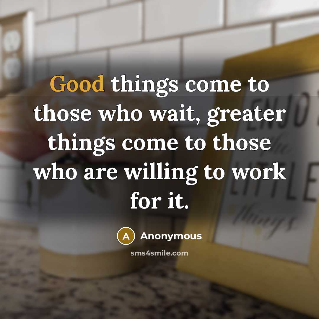 “Good things come to those who wait, greater things come to those who are willing to work for it.” quote by Anonymous
