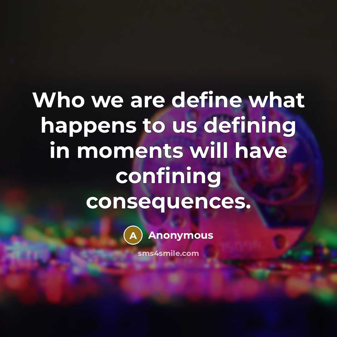 “Who we are define what happens to us defining in moments will have confining consequences.” quote by Anonymous