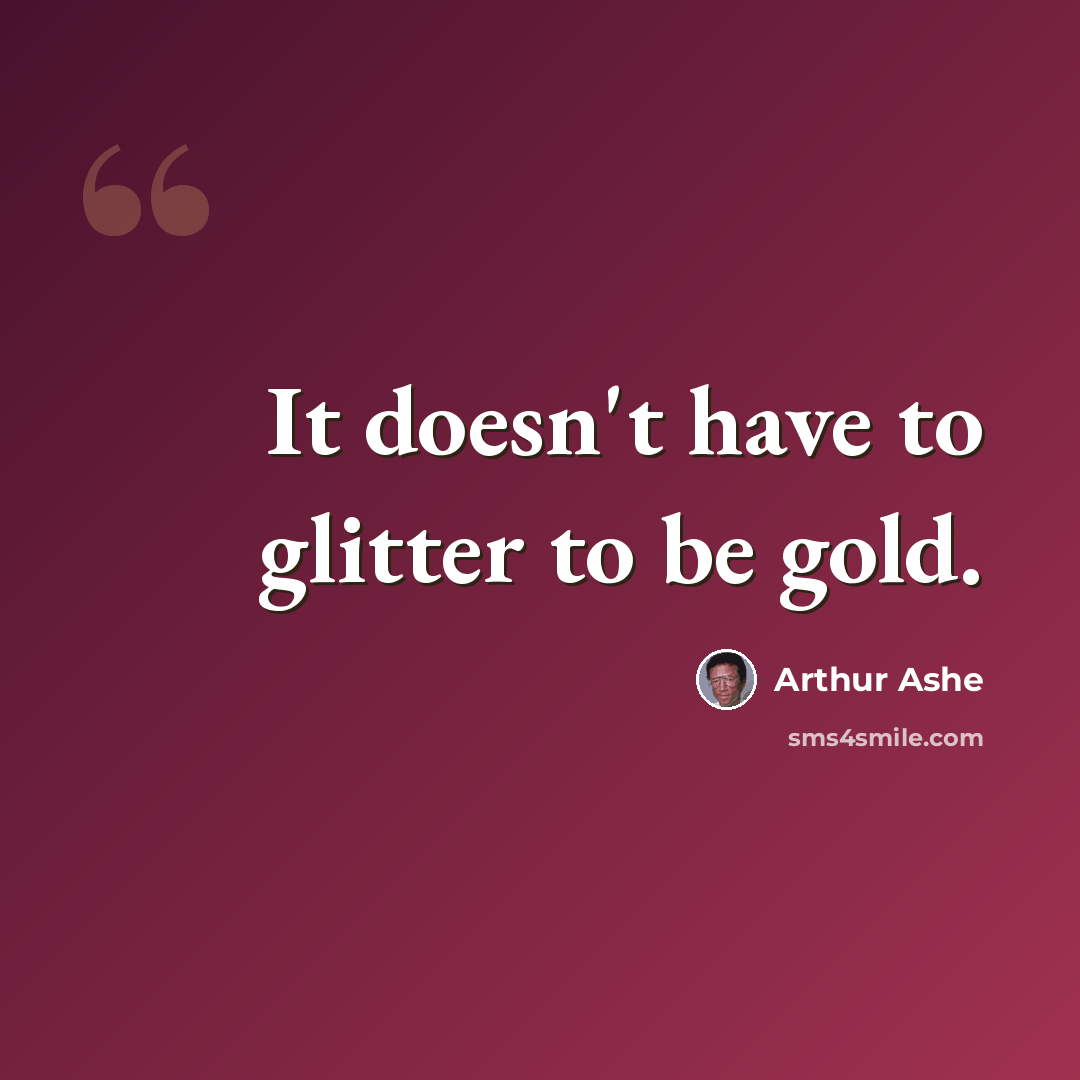 “It doesn't have to glitter to be gold.” quote by Arthur Ashe
