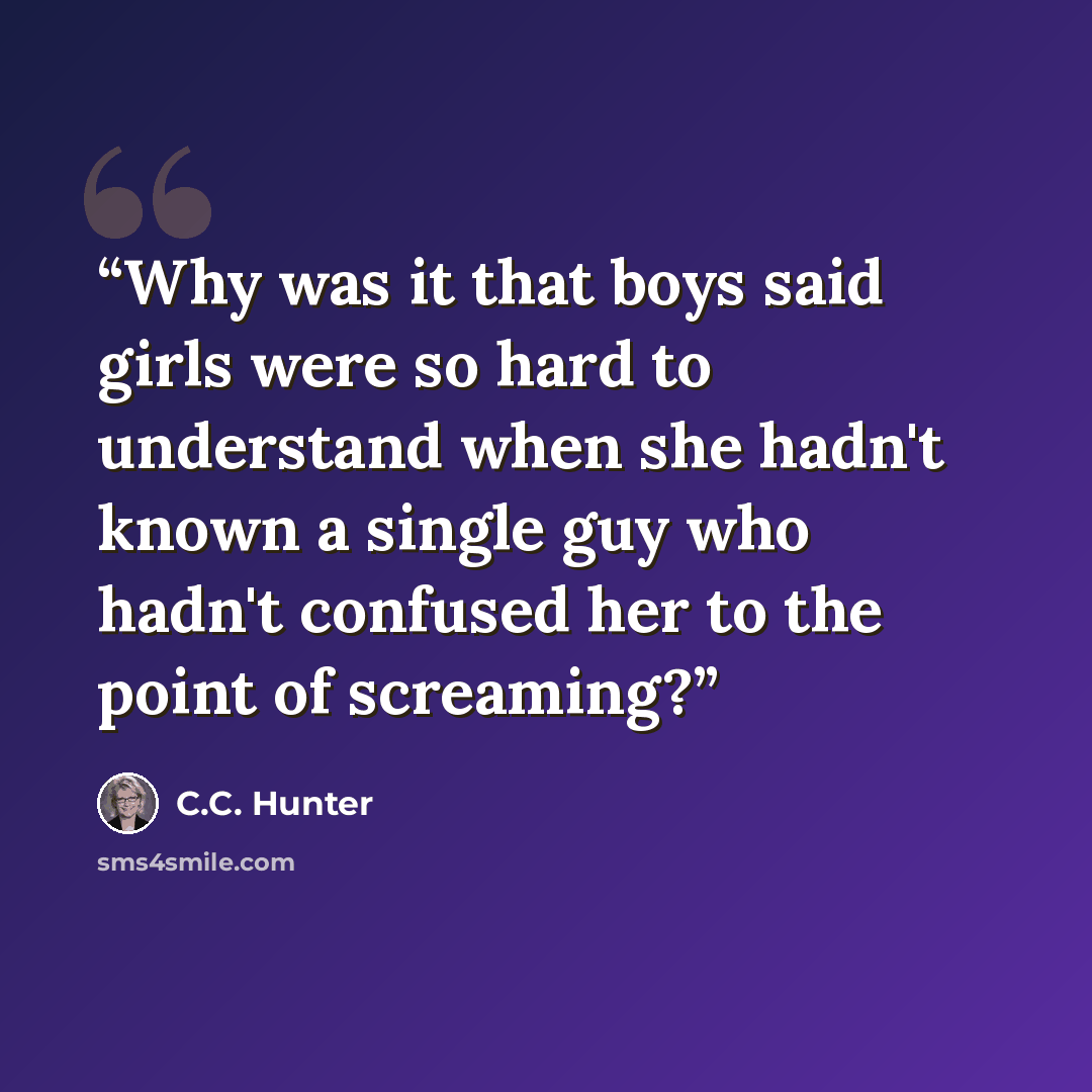 “Why was it that boys said girls were so hard to understand when she hadn't known a single guy who hadn't confused her to the point of screaming?” quote by C.C. Hunter