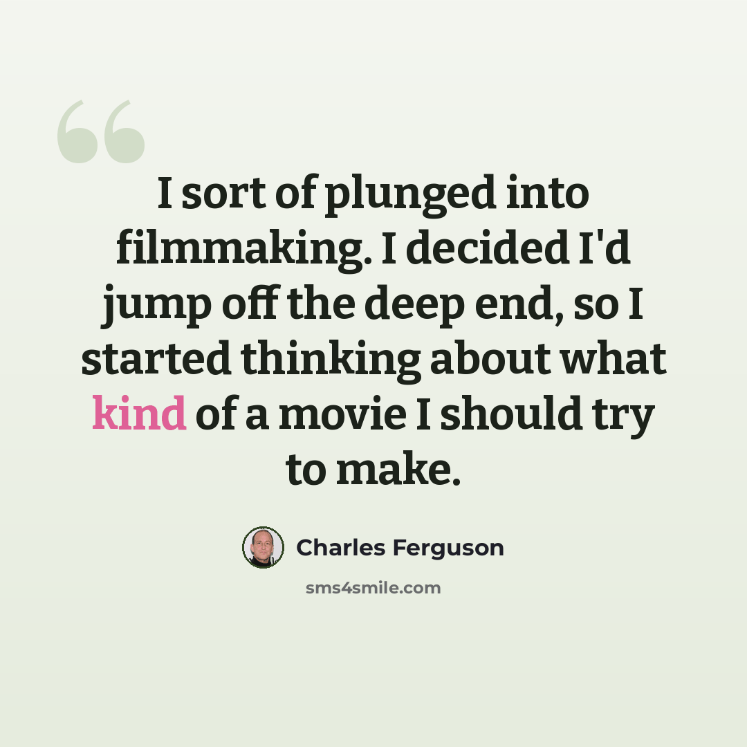 “I sort of plunged into filmmaking. I decided I'd jump off the deep end, so I started thinking about what kind of a movie I should try to make.” quote by Charles Ferguson