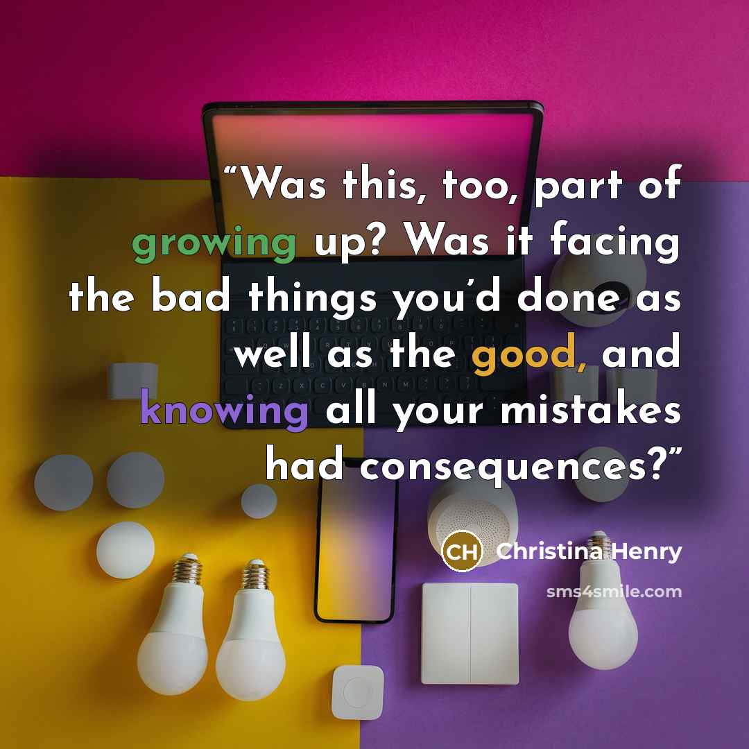 “Was this, too, part of growing up? Was it facing the bad things you’d done as well as the good, and knowing all your mistakes had consequences?” quote by Christina Henry