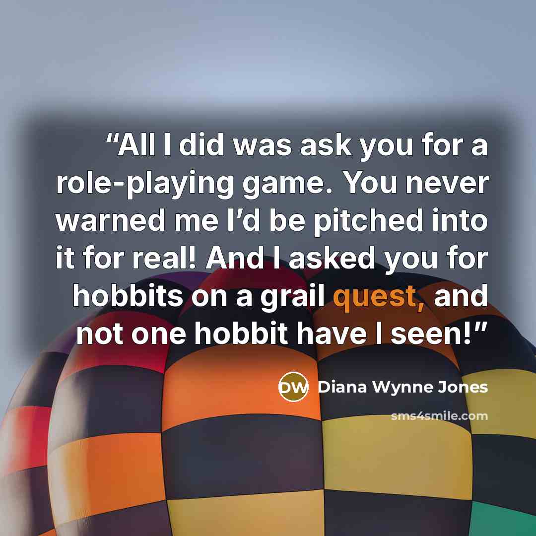 “All I did was ask you for a role-playing game. You never warned me I’d be pitched into it for real! And I asked you for hobbits on a grail quest, and not one hobbit have I seen!” quote by Diana Wynne Jones