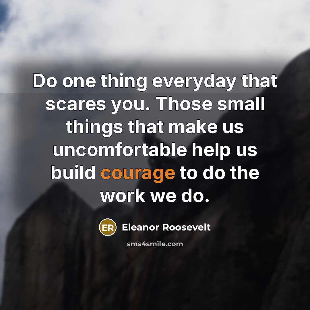 “Do one thing everyday that scares you. Those small things that make us uncomfortable help us build courage to do the work we do.” quote by Eleanor Roosevelt