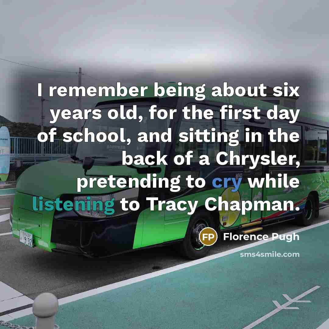 “I remember being about six years old, for the first day of school, and sitting in the back of a Chrysler, pretending to cry while listening to Tracy Chapman.” quote by Florence Pugh
