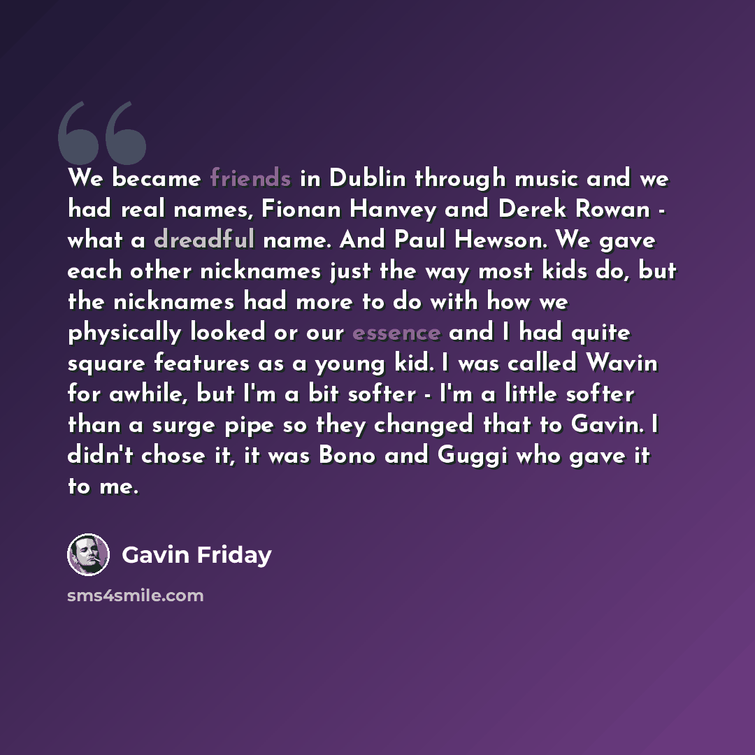 “We became friends in Dublin through music and we had real names, Fionan Hanvey and Derek Rowan - what a dreadful name. And Paul Hewson. We gave each other nicknames just the way most kids do, but the nicknames had more to do with how we physically looked or our essence and I had quite square…” quote by Gavin Friday