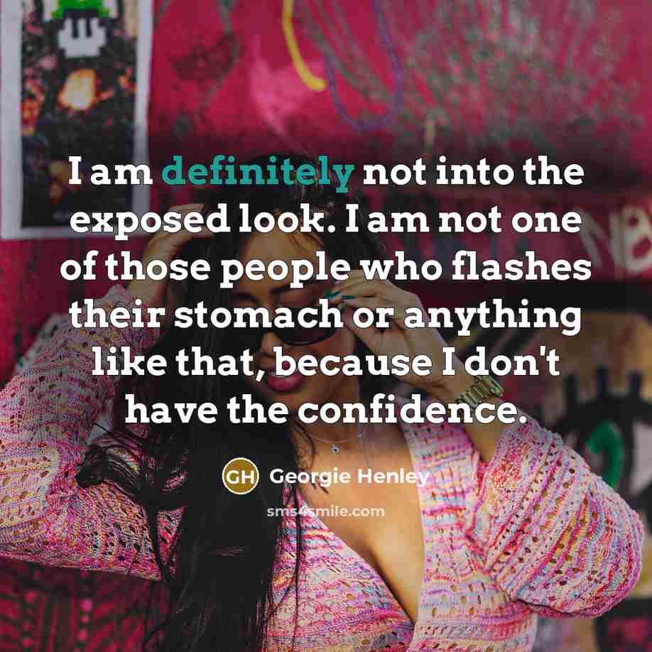 “I am definitely not into the exposed look. I am not one of those people who flashes their stomach or anything like that, because I don't have the confidence.” quote by Georgie Henley