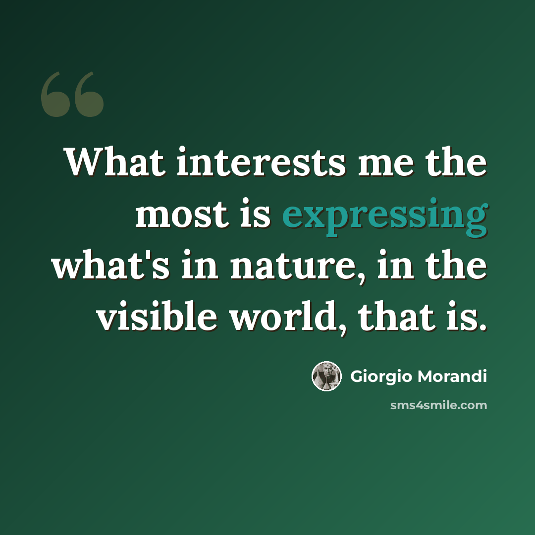 “What interests me the most is expressing what's in nature, in the visible world, that is.” quote by Giorgio Morandi