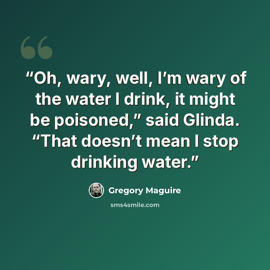 “Oh, wary, well, I’m wary of the water I drink, it might be poisoned,” said Glinda. “That doesn’t mean I stop drinking water.” quote by Gregory Maguire