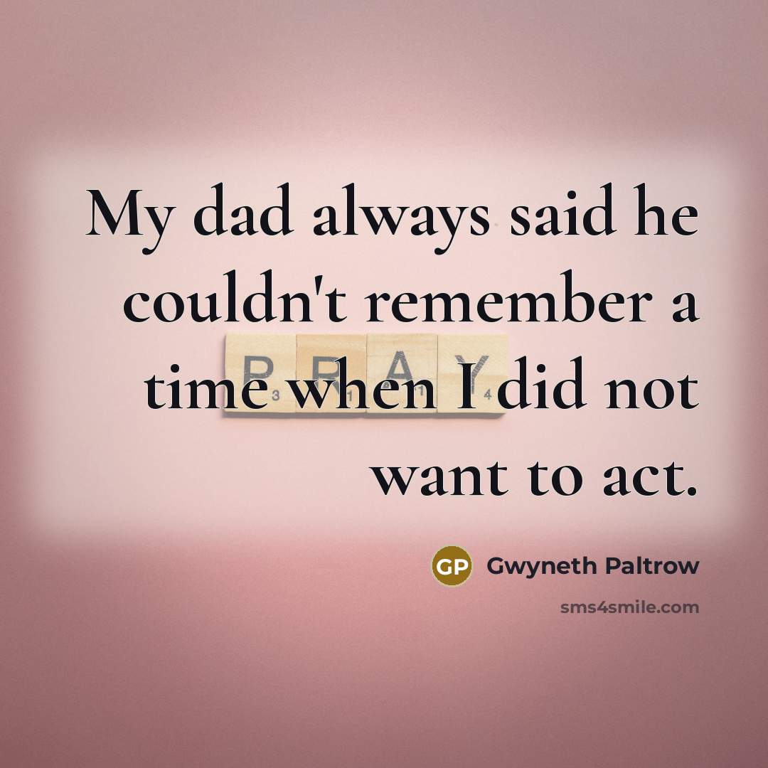 “My dad always said he couldn't remember a time when I did not want to act.” quote by Gwyneth Paltrow