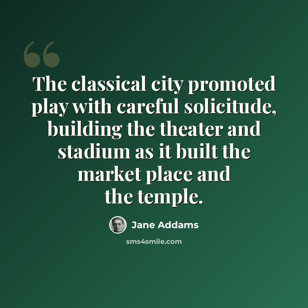 “The classical city promoted play with careful solicitude, building the theater and stadium as it built the market place and the temple.” quote by Jane Addams
