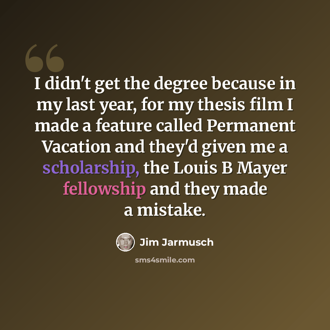 “I didn't get the degree because in my last year, for my thesis film I made a feature called Permanent Vacation and they'd given me a scholarship, the Louis B Mayer fellowship and they made a mistake.” quote by Jim Jarmusch