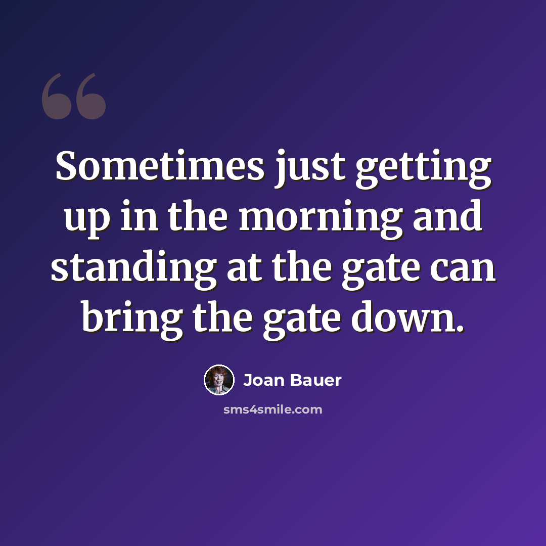 “Sometimes just getting up in the morning and standing at the gate can bring the gate down.” quote by Joan Bauer