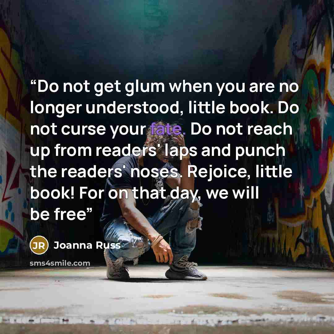 “Do not get glum when you are no longer understood, little book. Do not curse your fate. Do not reach up from readers' laps and punch the readers' noses. Rejoice, little book! For on that day, we will be free” quote by Joanna Russ