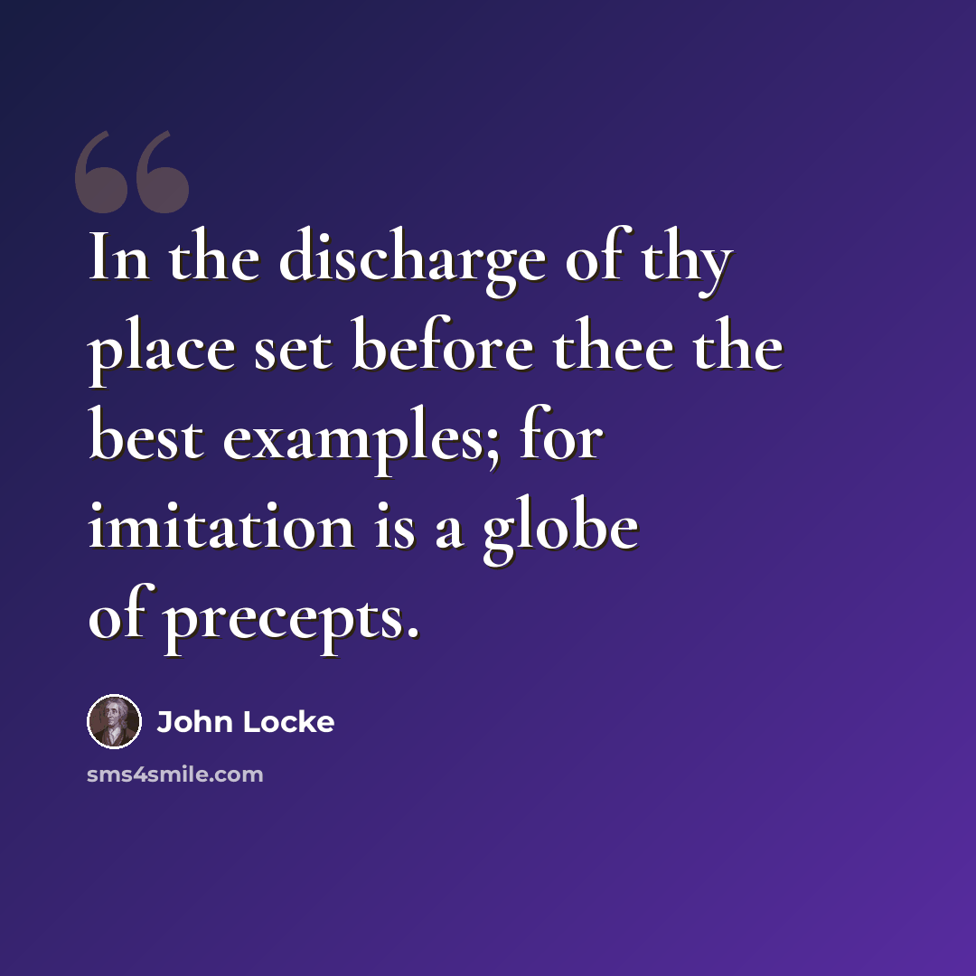 “In the discharge of thy place set before thee the best examples; for imitation is a globe of precepts.” quote by John Locke