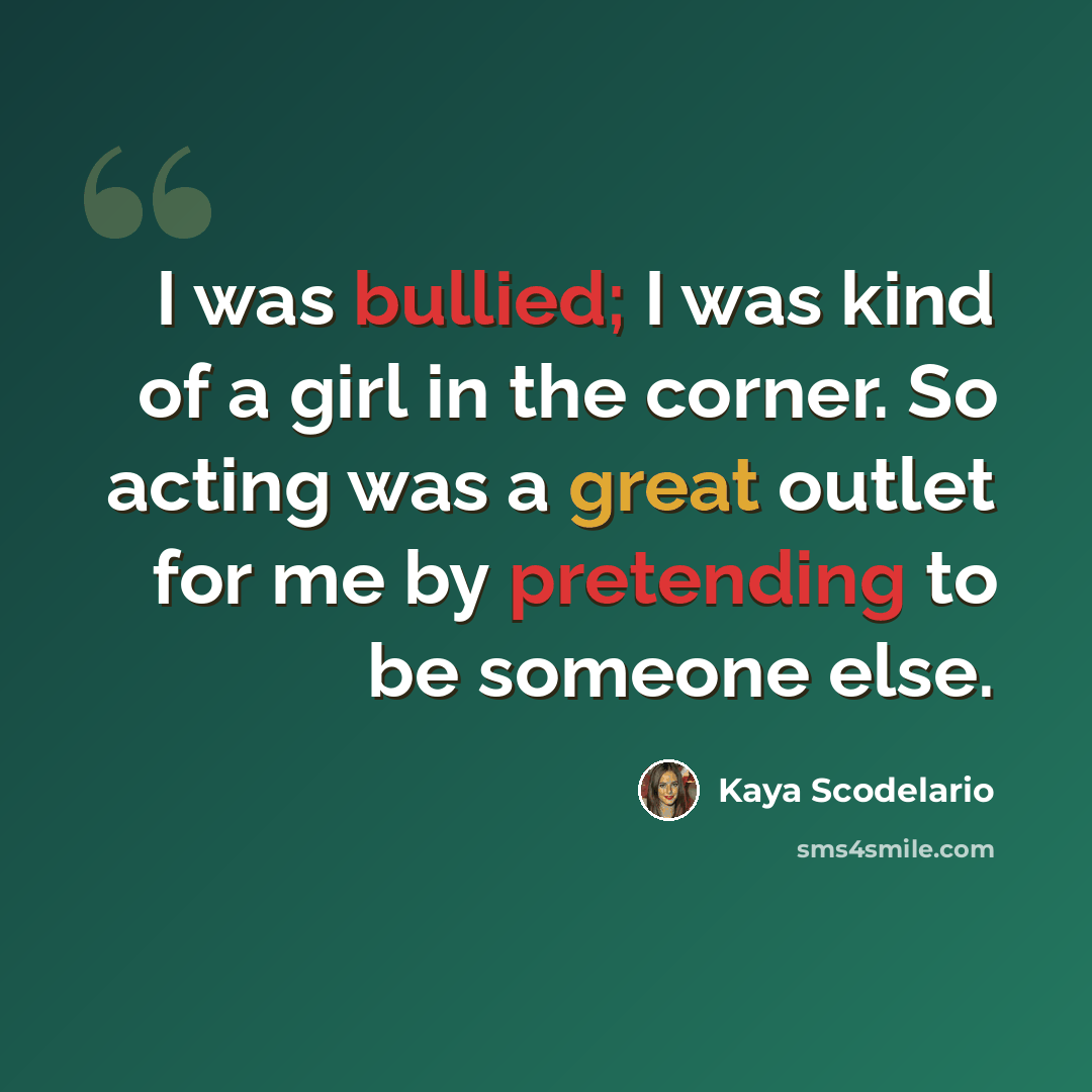 “I was bullied; I was kind of a girl in the corner. So acting was a great outlet for me by pretending to be someone else.” quote by Kaya Scodelario
