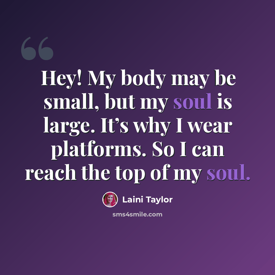 “Hey! My body may be small, but my soul is large. It’s why I wear platforms. So I can reach the top of my soul.” quote by Laini Taylor
