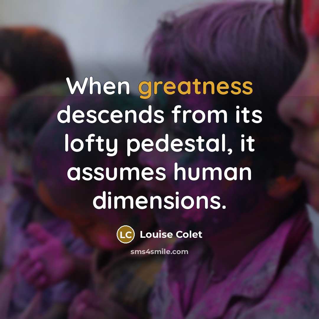 “When greatness descends from its lofty pedestal, it assumes human dimensions.” quote by Louise Colet