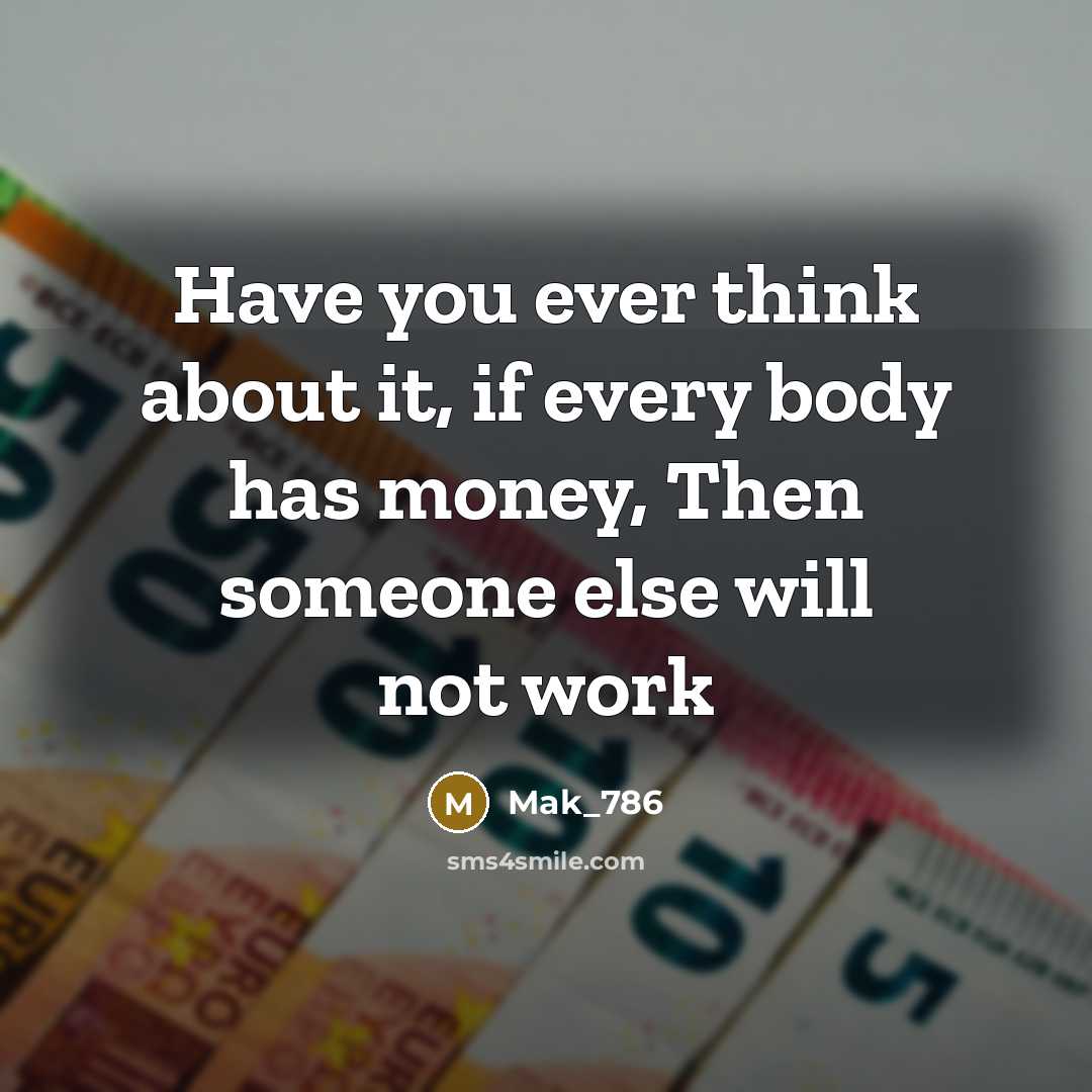 “Have you ever think about it, if every body has money, Then someone else will not work” quote by Mak_786