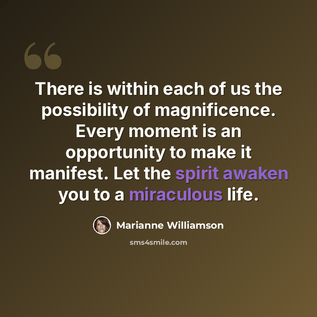 “There is within each of us the possibility of magnificence. Every moment is an opportunity to make it manifest. Let the spirit awaken you to a miraculous life.” quote by Marianne Williamson