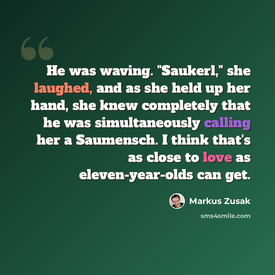 “He was waving. "Saukerl," she laughed, and as she held up her hand, she knew completely that he was simultaneously calling her a Saumensch. I think that's as close to love as eleven-year-olds can get.” quote by Markus Zusak