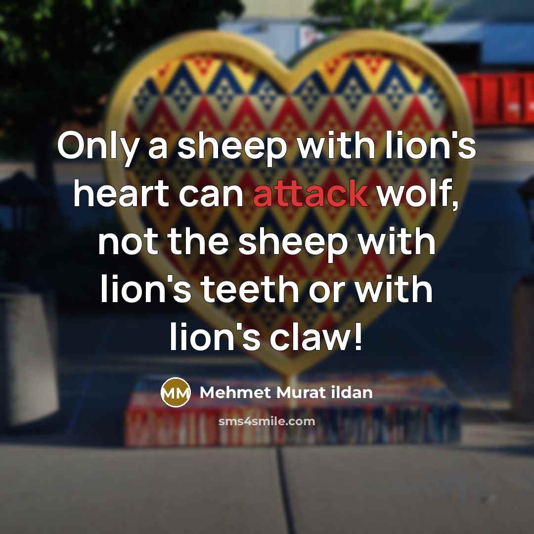 “Only a sheep with lion's heart can attack wolf, not the sheep with lion's teeth or with lion's claw!” quote by Mehmet Murat Ildan