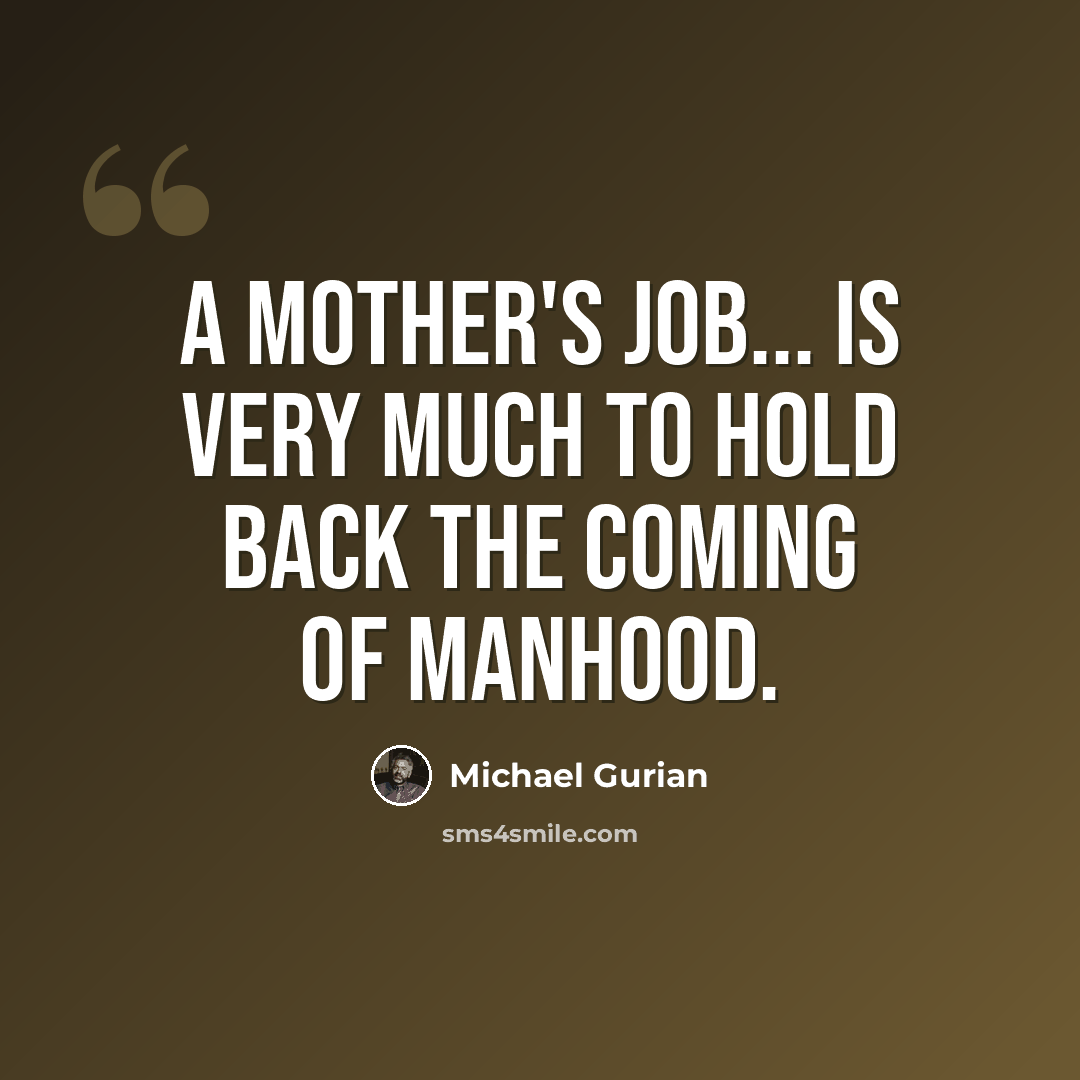 “A mother's job... is very much to hold back the coming of manhood.” quote by Michael Gurian