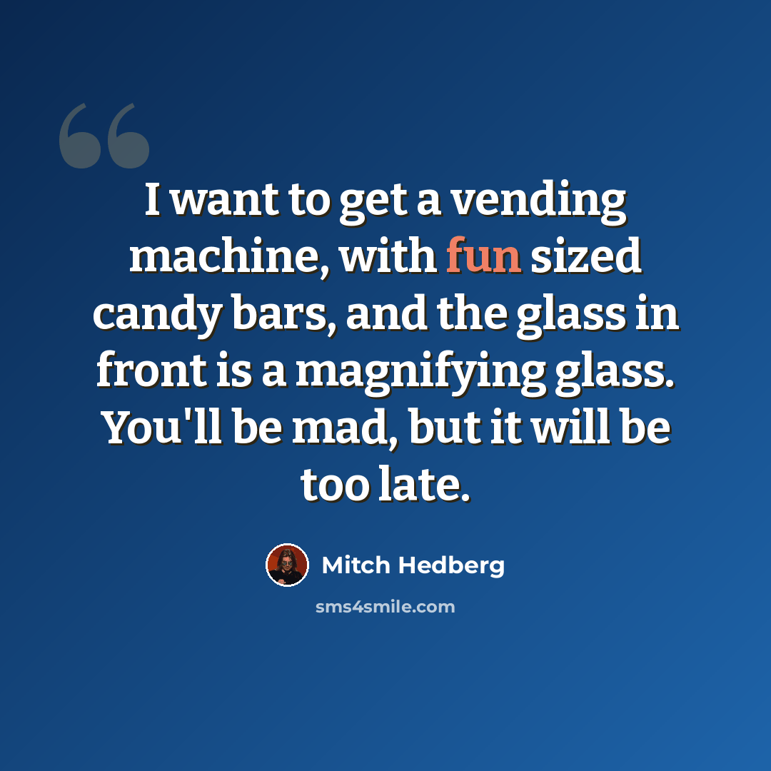 “I want to get a vending machine, with fun sized candy bars, and the glass in front is a magnifying glass. You'll be mad, but it will be too late.” quote by Mitch Hedberg