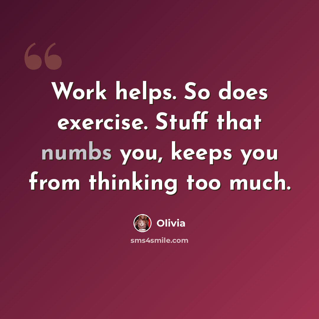 “Work helps. So does exercise. Stuff that numbs you, keeps you from thinking too much.” quote by Olivia