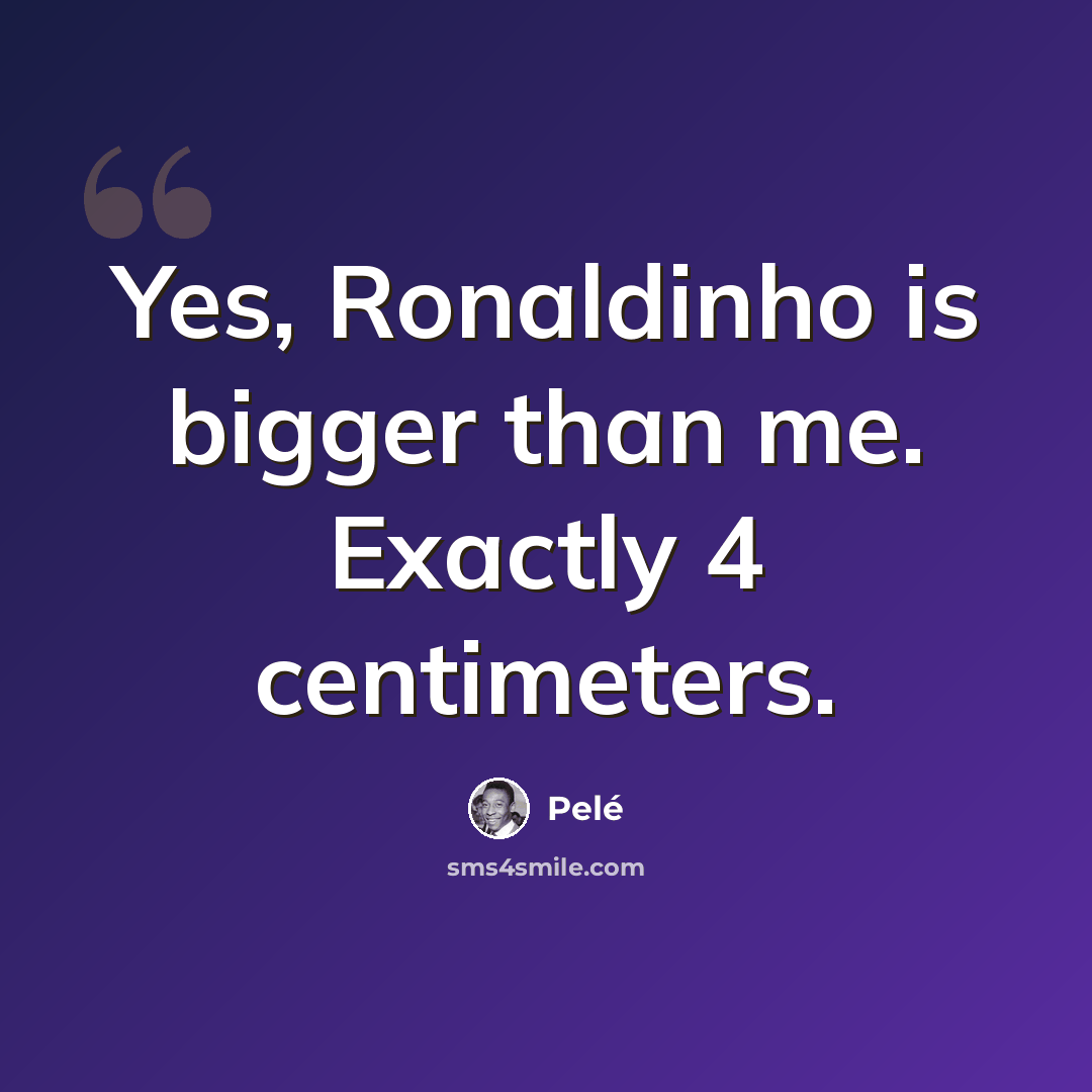 “Yes, Ronaldinho is bigger than me. Exactly 4 centimeters.” quote by Pele