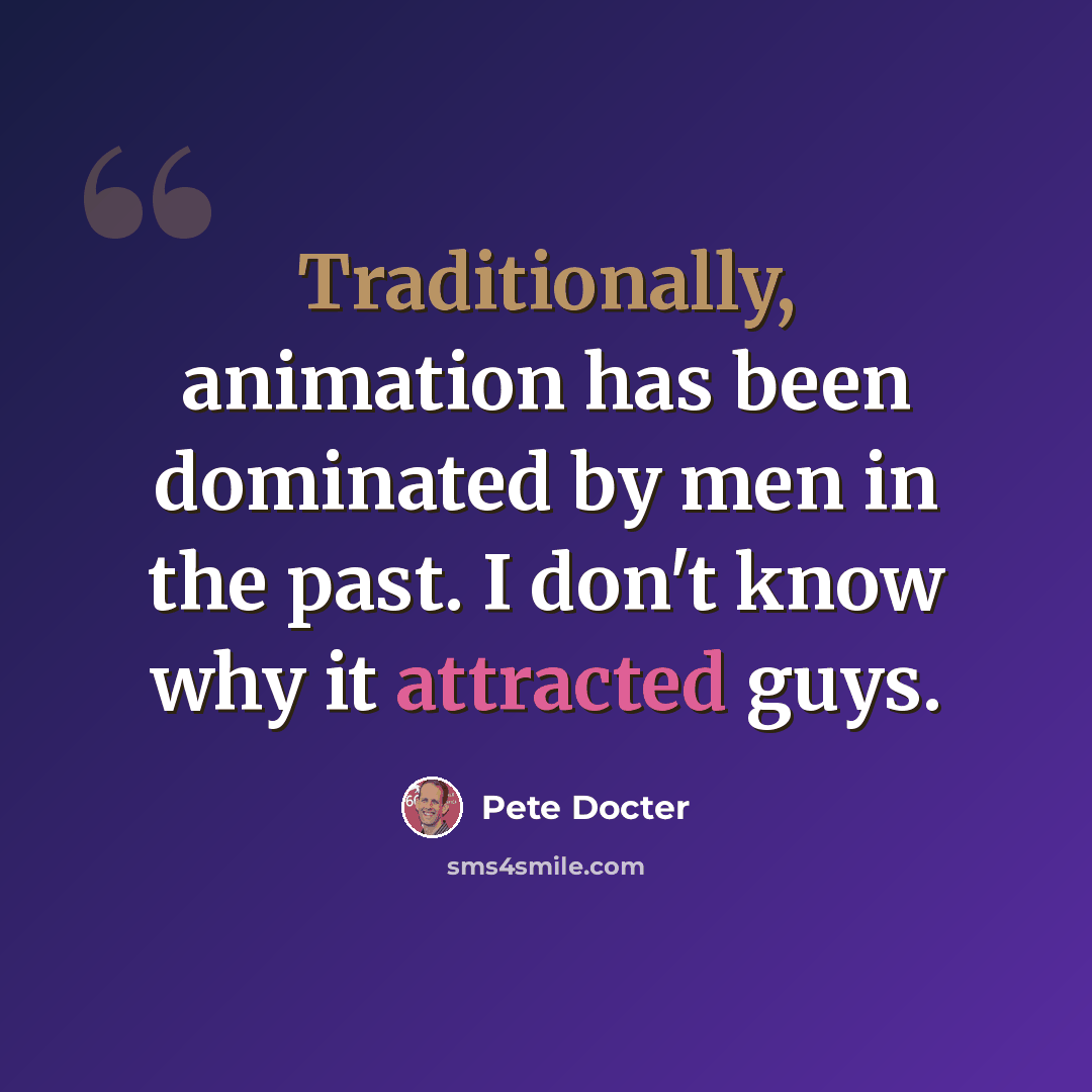 “Traditionally, animation has been dominated by men in the past. I don't know why it attracted guys.” quote by Pete Docter