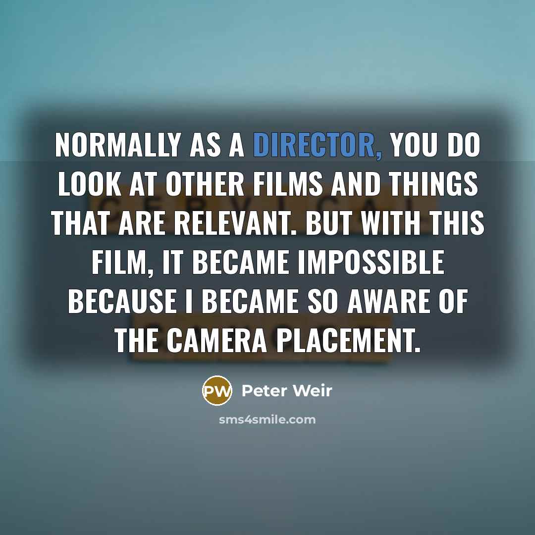 “Normally as a director, you do look at other films and things that are relevant. But with this film, it became impossible because I became so aware of the camera placement.” quote by Peter Weir